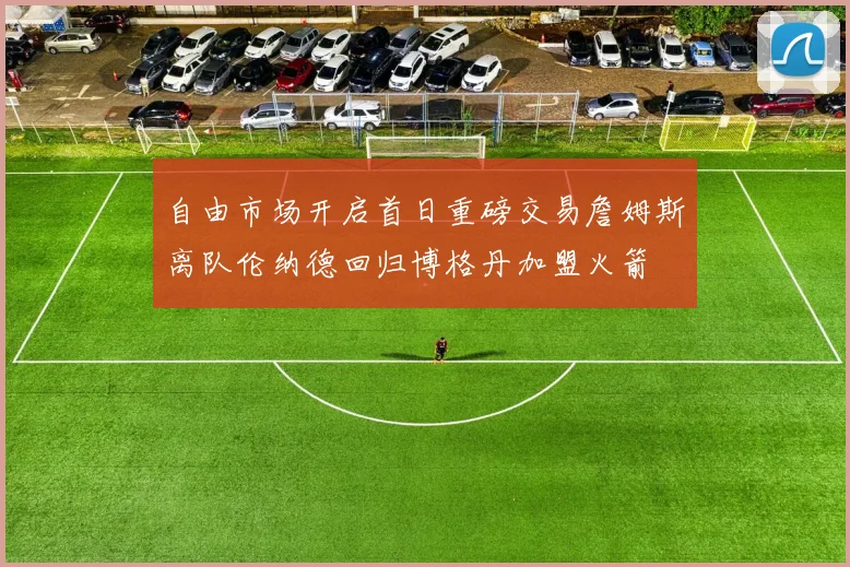 自由市场开启首日重磅交易詹姆斯离队伦纳德回归博格丹加盟火箭