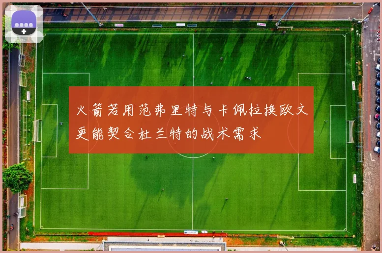 火箭若用范弗里特与卡佩拉换欧文更能契合杜兰特的战术需求