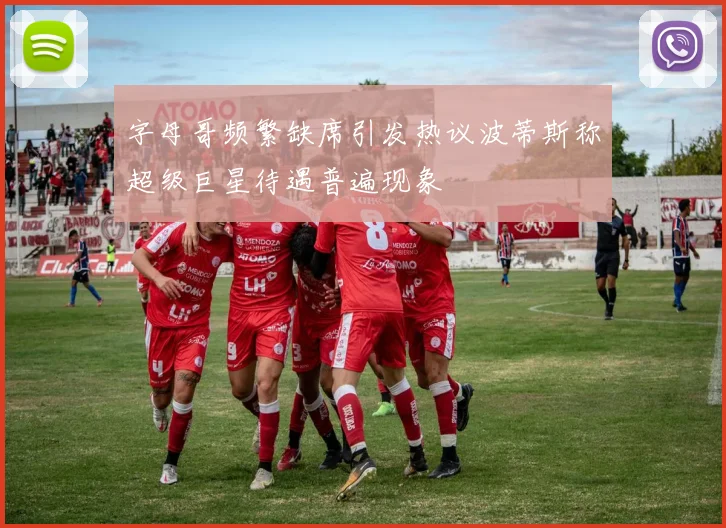 字母哥频繁缺席引发热议波蒂斯称超级巨星待遇普遍现象