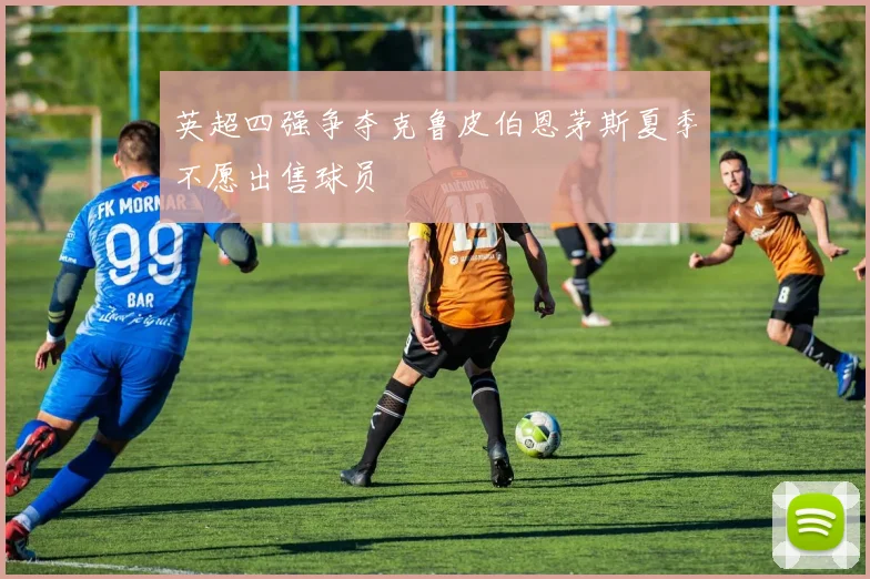 英超四强争夺克鲁皮伯恩茅斯夏季不愿出售球员