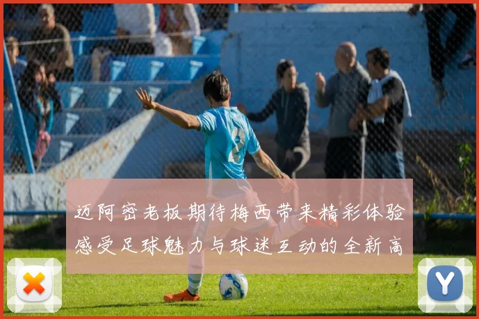 迈阿密老板期待梅西带来精彩体验感受足球魅力与球迷互动的全新高度