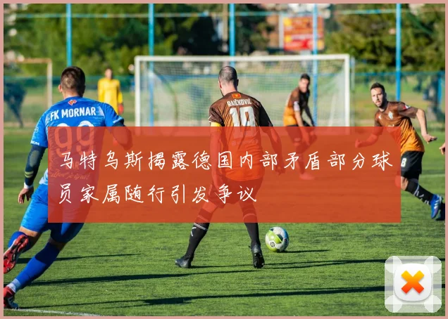 马特乌斯揭露德国内部矛盾部分球员家属随行引发争议