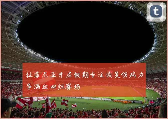拉菲尼亚开启假期专注恢复伤病力争满血回归赛场