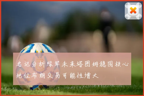 名记分析绿军未来塔图姆稳固核心地位布朗交易可能性增大