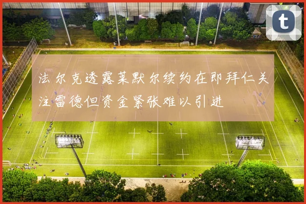 法尔克透露莱默尔续约在即拜仁关注雷德但资金紧张难以引进
