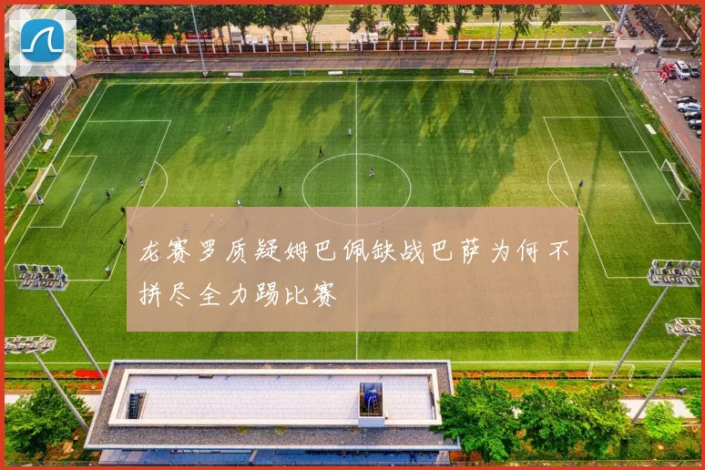 龙赛罗质疑姆巴佩缺战巴萨为何不拼尽全力踢比赛