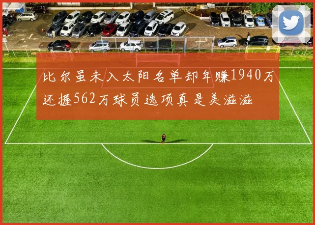 比尔虽未入太阳名单却年赚1940万还握562万球员选项真是美滋滋