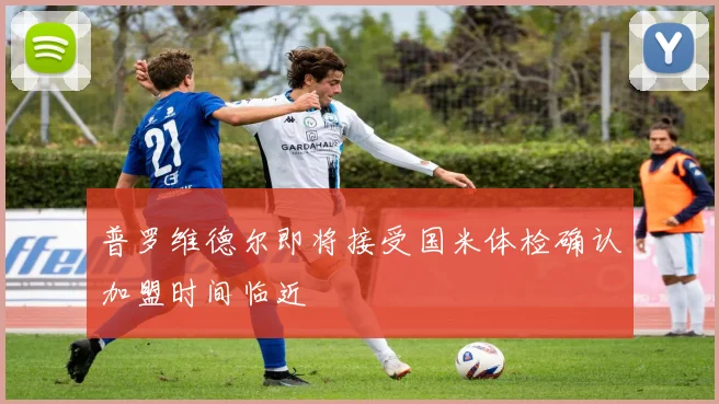 普罗维德尔即将接受国米体检确认加盟时间临近