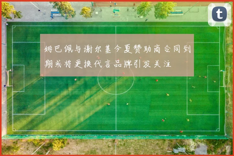 姆巴佩与谢尔基今夏赞助商合同到期或将更换代言品牌引发关注
