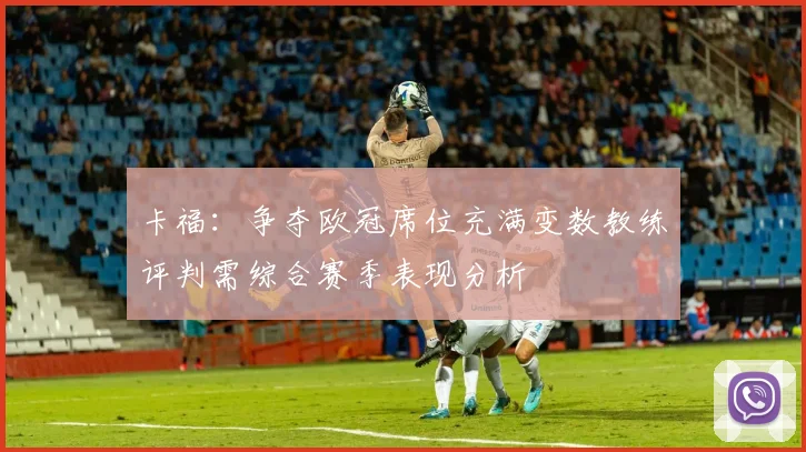 卡福：争夺欧冠席位充满变数教练评判需综合赛季表现分析