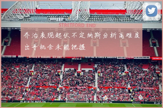 乔治表现起伏不定纳斯分析高难度出手机会未能把握