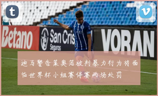 迪马警告莱奥若被判暴力行为将面临世界杯小组赛停赛两场处罚