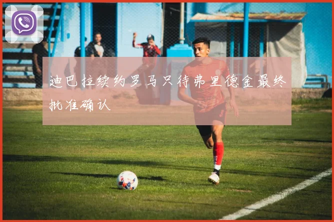 迪巴拉续约罗马只待弗里德金最终批准确认