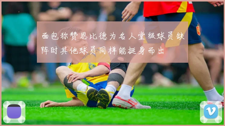 面包称赞恩比德为名人堂级球员缺阵时其他球员同样能挺身而出