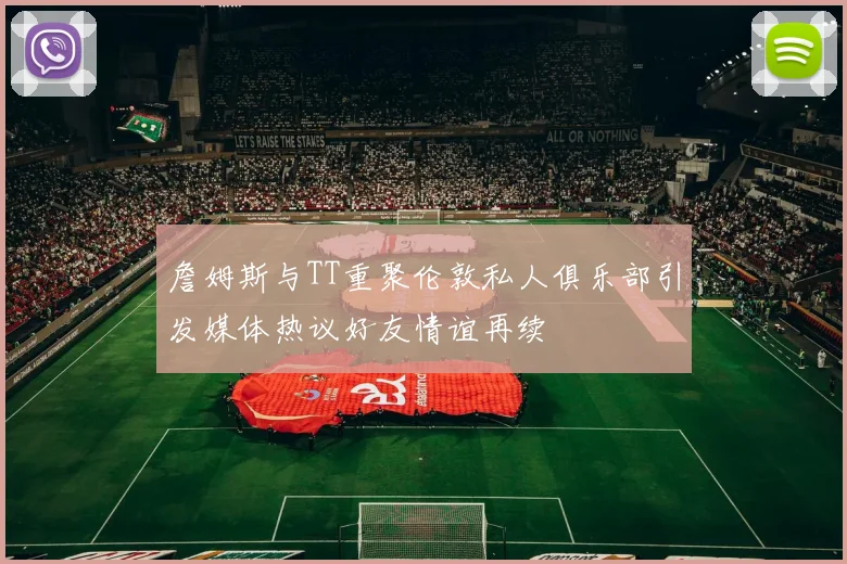 詹姆斯与TT重聚伦敦私人俱乐部引发媒体热议好友情谊再续