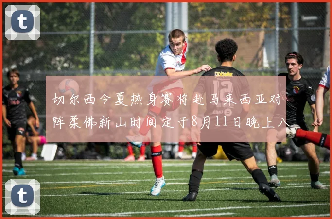 切尔西今夏热身赛将赴马来西亚对阵柔佛新山时间定于8月11日晚上八点