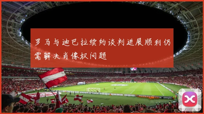 罗马与迪巴拉续约谈判进展顺利仍需解决肖像权问题