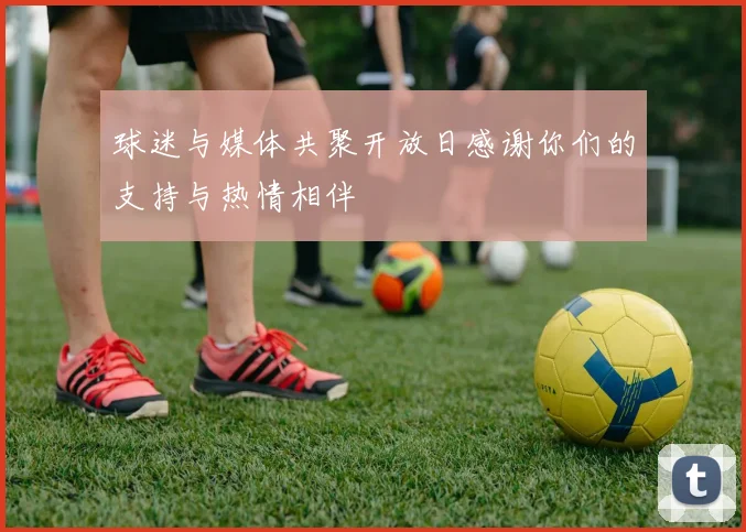 球迷与媒体共聚开放日感谢你们的支持与热情相伴