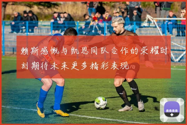 赖斯感慨与凯恩同队合作的荣耀时刻期待未来更多精彩表现
