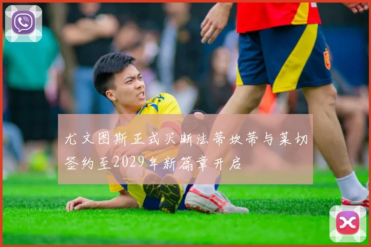 尤文图斯正式买断法蒂坎蒂与莱切签约至2029年新篇章开启