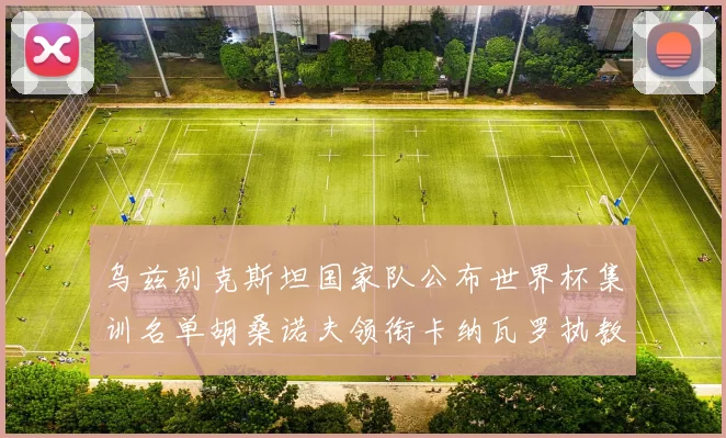 乌兹别克斯坦国家队公布世界杯集训名单胡桑诺夫领衔卡纳瓦罗执教