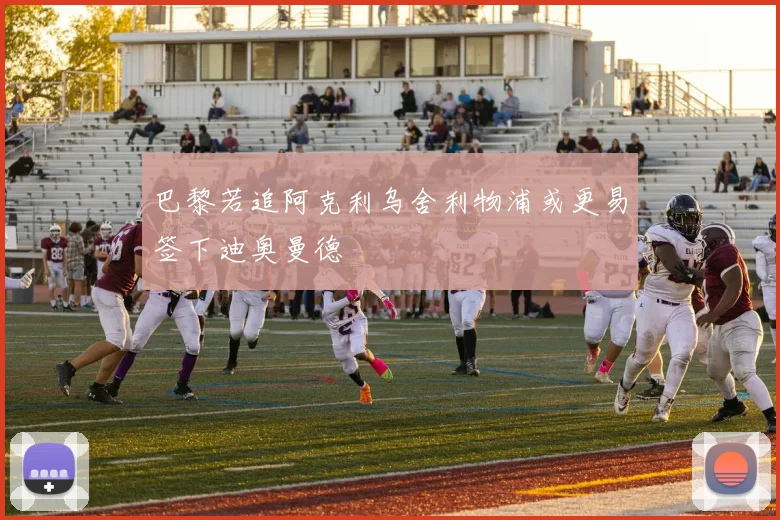 巴黎若追阿克利乌舍利物浦或更易签下迪奥曼德