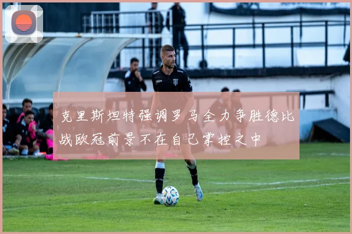 克里斯坦特强调罗马全力争胜德比战欧冠前景不在自己掌控之中