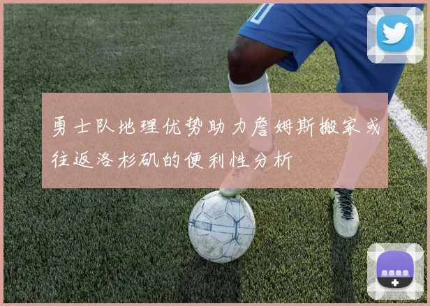 勇士队地理优势助力詹姆斯搬家或往返洛杉矶的便利性分析