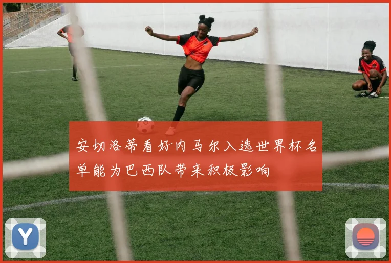 安切洛蒂看好内马尔入选世界杯名单能为巴西队带来积极影响