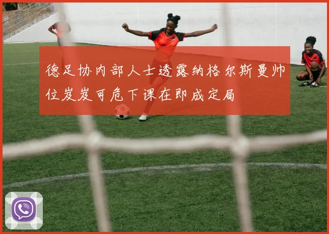 德足协内部人士透露纳格尔斯曼帅位岌岌可危下课在即成定局