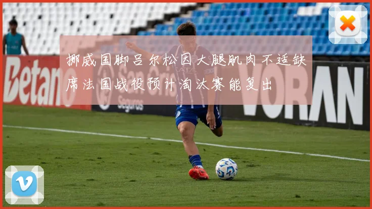挪威国脚吕尔松因大腿肌肉不适缺席法国战役预计淘汰赛能复出