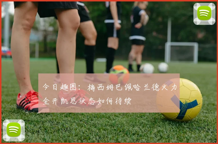 今日趣图：梅西姆巴佩哈兰德火力全开凯恩状态如何待续