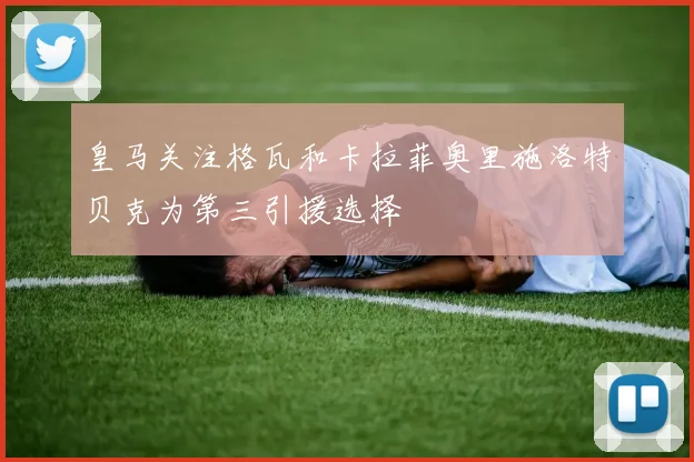 皇马关注格瓦和卡拉菲奥里施洛特贝克为第三引援选择